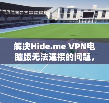 解决Hide.me VPN电脑版无法连接的问题，可以按照以下步骤进行