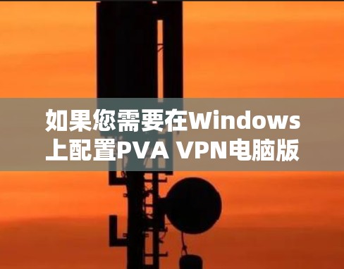 如果您需要在Windows上配置PVA VPN电脑版以访问跨网络网站，以下是一些推荐的软件，并根据您的需求选择合适的选项