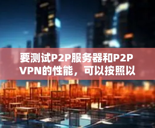 要测试P2P服务器和P2P VPN的性能，可以按照以下步骤进行