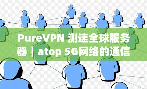 PureVPN 测速全球服务器｜atop 5G网络的通信能力与用户体验