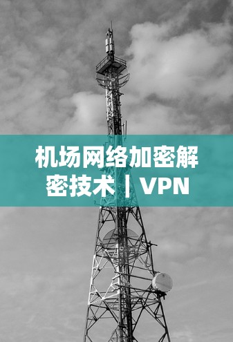 机场网络加密解密技术｜VPN机场节点推荐