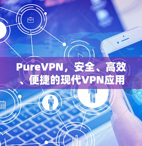 PureVPN，安全、高效、便捷的现代VPN应用