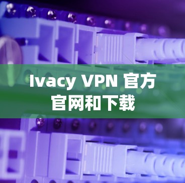 Ivacy VPN 官方官网和下载