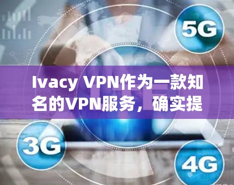Ivacy VPN作为一款知名的VPN服务，确实提供了一个适合手机用户使用的解决方案。以下是关于Ivacy VPN安卓版本的详细信息