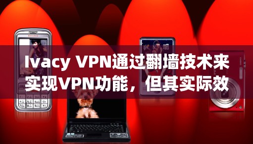 Ivacy VPN通过翻墙技术来实现VPN功能，但其实际效果和安全性需要进一步验证。以下是对Ivacy VPN翻墙工具功能的详细分析