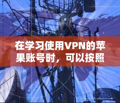在学习使用VPN的苹果账号时，可以按照以下步骤进行