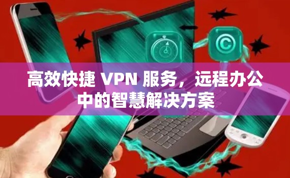 高效快捷 VPN 服务，远程办公中的智慧解决方案