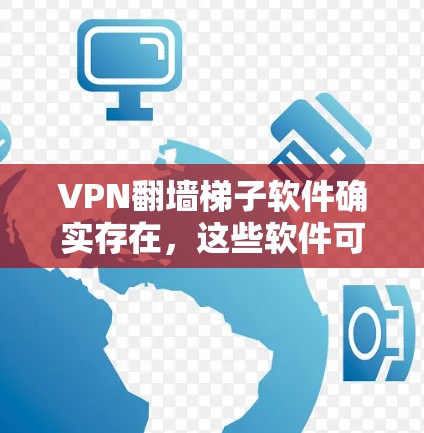 VPN翻墙<strong>梯子</strong>软件确实存在，这些软件可以帮助用户将VPN连接到更远的服务器或服务器，但需要谨慎使用，以确保安全性和稳定性。以下是一些常见的VPN翻墙<strong>梯子</strong>软件及其特点