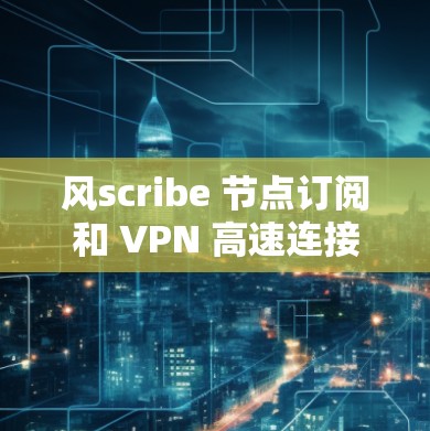 风scribe 节点订阅和 VPN 高速连接是一个组合技术，通过将风scribe 节点与 VPN 连接，实现远程访问和数据传输的安全性。以下是详细的步骤和注意事项