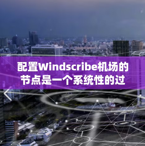 配置Windscribe机场的节点是一个系统性的过程，涉及多个步骤和功能。以下是一个分步指南，帮助您系统地进行节点配置
