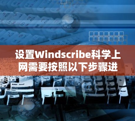 设置Windscribe<strong>科学上网</strong>需要按照以下步骤进行
