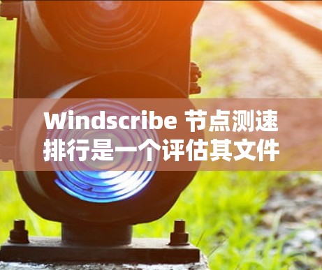 Windscribe 节点测速排行是一个评估其文件传输和下载速度的工具，帮助优化文件传输过程。以下是关于测速排行的详细分析