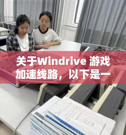 关于Windrive 游戏加速线路，以下是一些详细的信息和分析