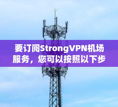要订阅StrongVPN机场服务，您可以按照以下步骤进行