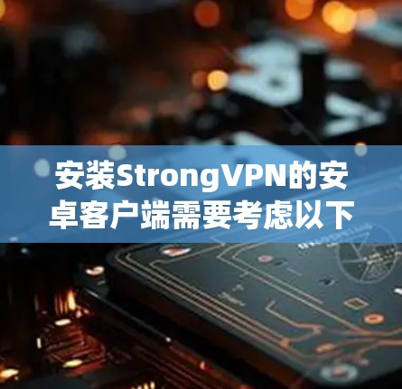 安装StrongVPN的安卓客户端需要考虑以下几个方面