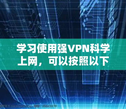 学习使用强VPN<strong>科学上网</strong>，可以按照以下步骤进行