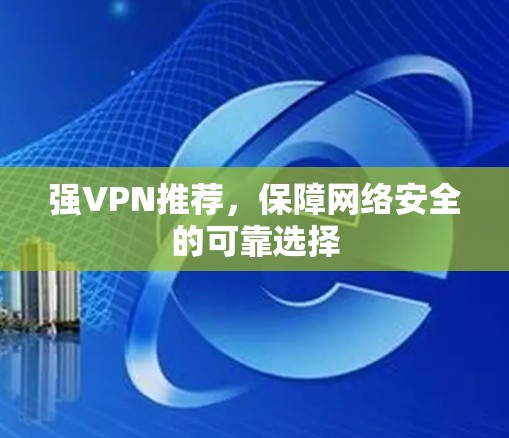 强VPN推荐，保障网络安全的可靠选择