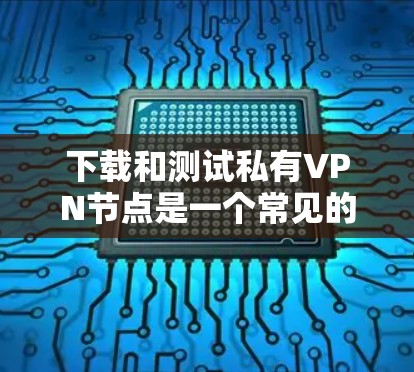 下载和测试私有VPN节点是一个常见的需求，尤其是对于那些希望探索VPN听起来有吸引力的人群。以下是一个详细的步骤指南，帮助您下载和测试私有VPN节点
