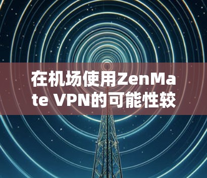 在机场使用ZenMate VPN的可能性较低，因为VPN通常需要特定设备和认证，而机场环境可能限制其使用。以下是针对 ZenMate VPN 在机场的可能情况的总结