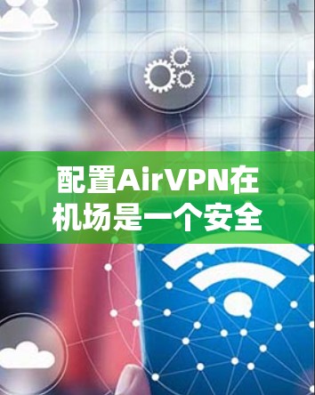 配置AirVPN在机场是一个安全和实用的技术，以下是详细的步骤指南
