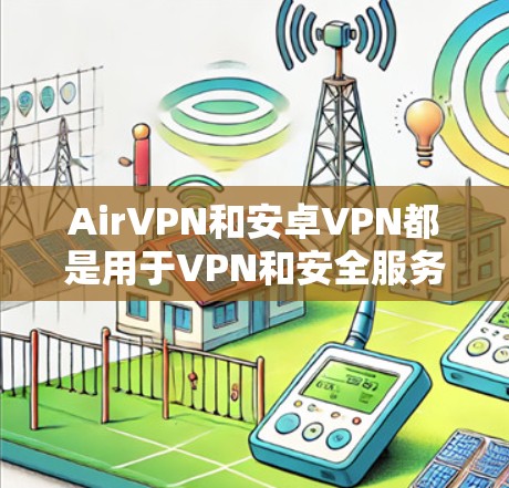 AirVPN和安卓VPN都是用于VPN和安全服务的工具，但它们有不同的特点和功能。以下是关于这两个工具的详细介绍