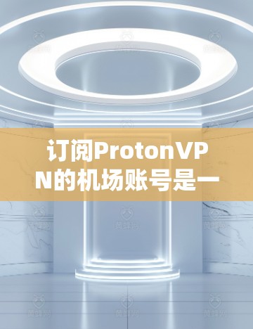 订阅ProtonVPN的机场账号是一个安全且高效的解决方案，适合在机场工作。以下是详细的步骤指南