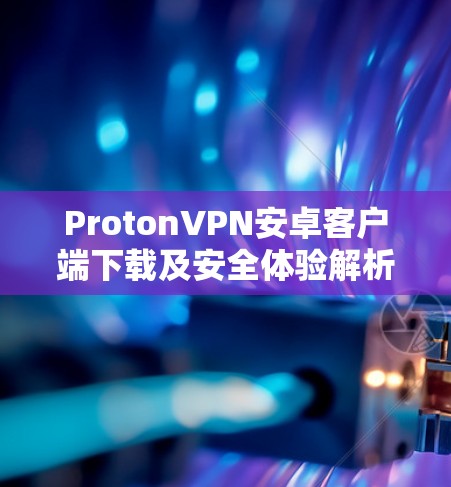 ProtonVPN安卓客户端下载及安全体验解析