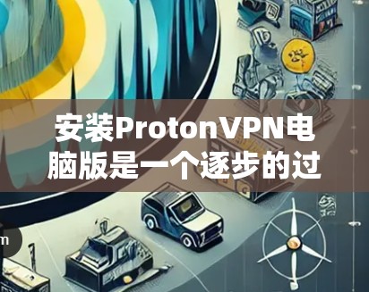 安装ProtonVPN电脑版是一个逐步的过程，以下是详细的步骤指南