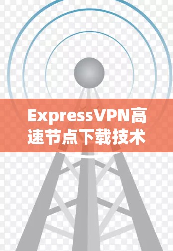 ExpressVPN高速节点下载技术解析