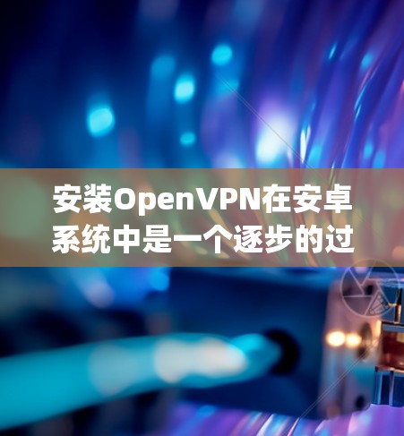 安装OpenVPN在安卓系统中是一个逐步的过程，涉及多个步骤和配置。以下是详细的步骤指南，帮助您顺利完成安装和使用