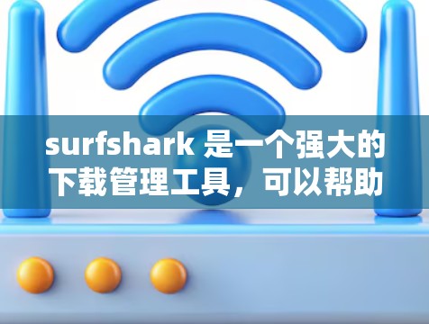 surfshark 是一个强大的下载管理工具，可以帮助你轻松管理多个下载源，包括来自不同网站的资源。以下是一些步骤和技巧，帮助你轻松管理 surfshark 的多个下载源
