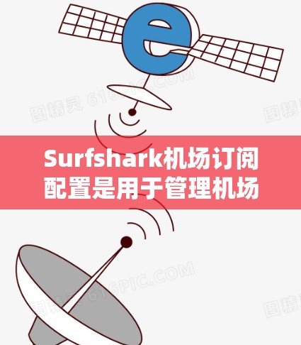 Surfshark机场订阅配置是用于管理机场数据和订阅的工具，主要分为基础订阅和高级订阅两种类型。以下是详细的步骤和信息