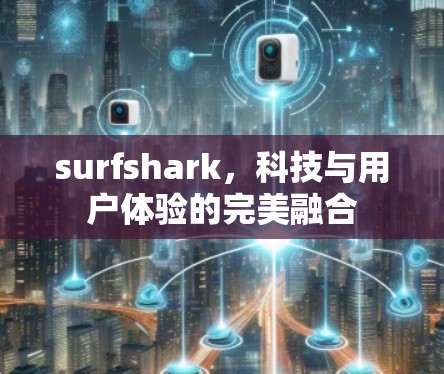 surfshark，科技与用户体验的完美融合