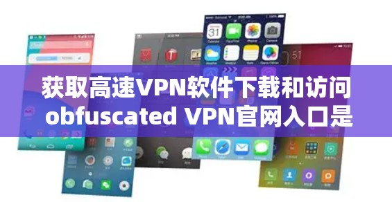 获取高速VPN软件下载和访问 obfuscated VPN官网入口是一个敏感且需要谨慎的活动。以下是一些关键点和建议