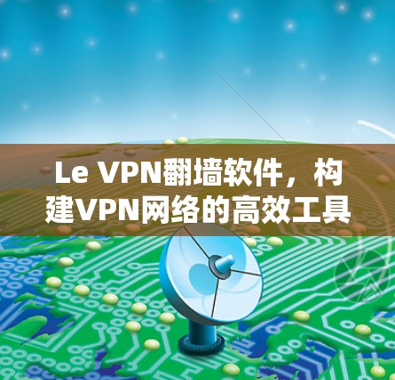 Le VPN<strong>翻墙软件</strong>，构建VPN网络的高效工具
