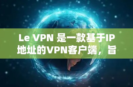 Le VPN 是一款基于IP地址的VPN客户端，旨在为用户提供安全、可靠、快速的网络连接。以下是对 Le VPN 最新版客户端的详细介绍
