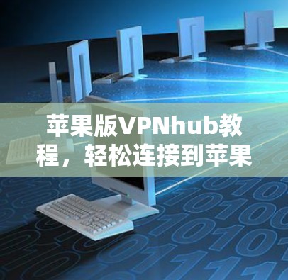 苹果版VPNhub教程，轻松连接到苹果设备的可靠VPN