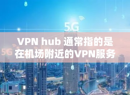 VPN hub 通常指的是在机场附近的VPN服务，这些服务可以帮助用户快速访问互联网。以下是一些主要的VPN hub 和高速推荐，供您参考