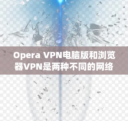Opera VPN电脑版和浏览器VPN是两种不同的网络VPN工具，各有其独特的功能和适用场景。以下是对它们的详细比较和评价