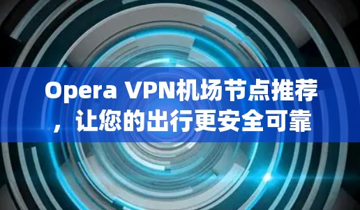 Opera VPN机场节点推荐，让您的出行更安全可靠