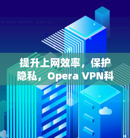提升上网效率，保护隐私，Opera VPN<strong>科学上网</strong>工具