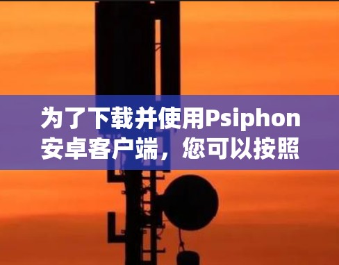 为了下载并使用Psiphon安卓客户端，您可以按照以下步骤操作