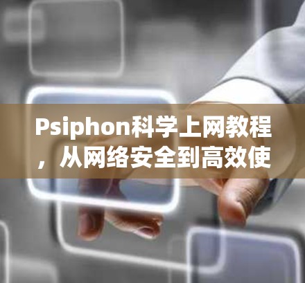 Psiphon<strong>科学上网</strong>教程，从网络安全到高效使用