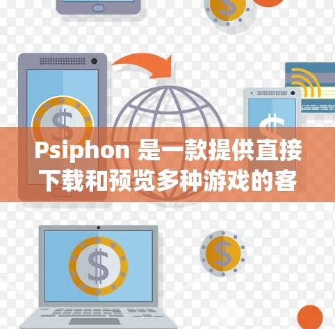 Psiphon 是一款提供直接下载和预览多种游戏的客户端，支持多平台，尤其是针对PS4、PS5以及主机的设备。最新版本（如223年版）主要功能包括