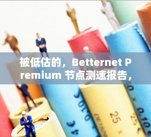 被低估的，Betternet Premium 节点测速报告，高端通信平台的带宽分析