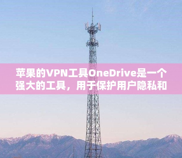 苹果的VPN工具OneDrive是一个强大的工具，用于保护用户隐私和数据安全。以下是对OneDrive功能的详细说明