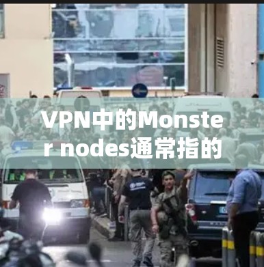VPN中的Monster nodes通常指的是那些不寻常的节点或设备，它们可能在VPN网络中运行，但并非正常用户或服务器。这些节点可能被用于测试、监控或潜在的安全漏洞。以下是一些可能的含义和处理步骤