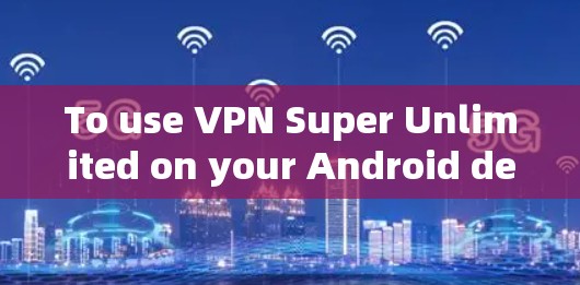 To use VPN Super Unlimited on your Android device,follow these organized steps: