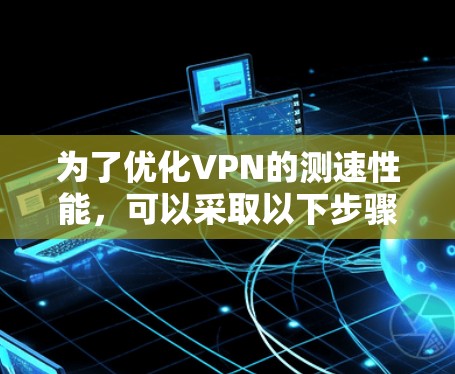为了优化VPN的测速性能，可以采取以下步骤
