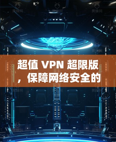 超值 VPN 超限版，保障网络安全的终极选择
